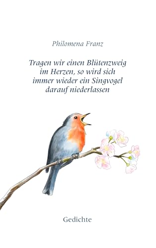 Tragen wir einen Blütenzweig im Herzen, so wird sich immer wieder ein Singvogel darauf niederlassen.: Gedichte Tragen wir einen Blütenzweig im Herzen, so wird sich immer wieder ein Singvogel darauf niederlassen.: Gedichte