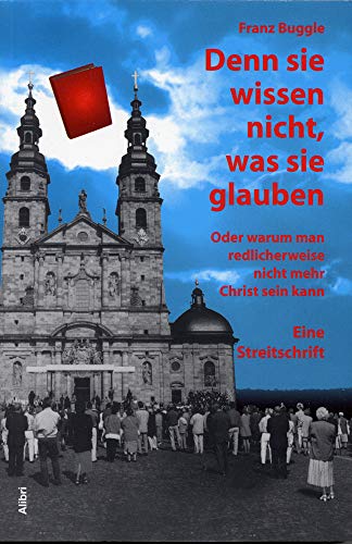 Denn sie wissen nicht, was sie glauben: Oder warum man redlicherweise nicht mehr Christ sein kann. Eine Streitschrift