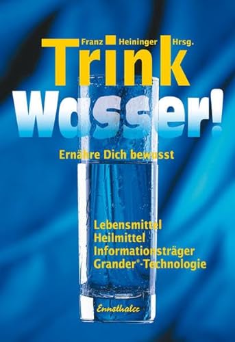 Trink Wasser!: Ernähre dich bewusst - Lebensmittel, Heilmittel, Informationsträger, Grander-Technologie