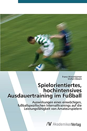 Spielorientiertes, hochintensives Ausdauertraining im Fußball: Auswirkungen eines einwöchigen, fußballspezifischen Intervalltrainings auf die Leistungsfähigkeit von Amateurspielern von AV Akademikerverlag