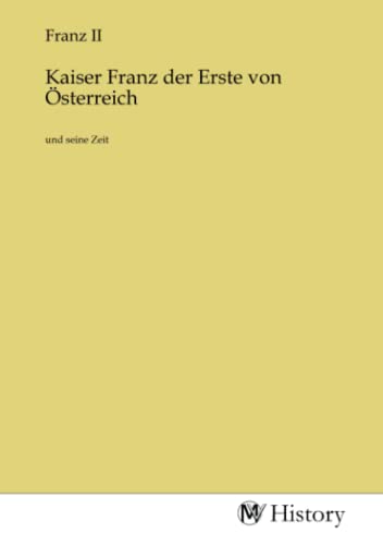 Kaiser Franz der Erste von Österreich: und seine Zeit