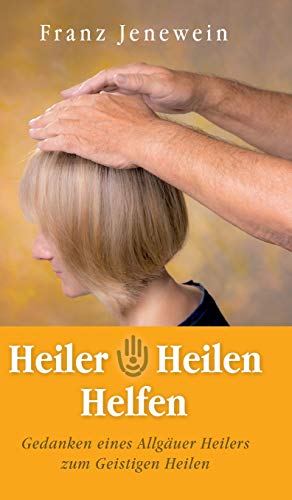 Heiler - Heilen - Helfen: Gedanken eines Allgäuer Heilers zum Geistigen Heilen