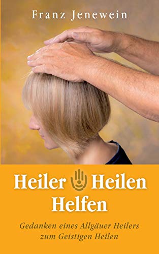 Heiler - Heilen - Helfen: Gedanken eines Allgäuer Heilers zum Geistigen Heilen