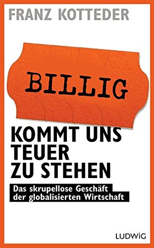 Billig kommt uns teuer zu stehen: Das skrupellose Geschäft der globalisierten Wirtschaft Billig kommt uns teuer zu stehen: Das skrupellose Geschäft der globalisierten Wirtschaft von Ludwig Buchverlag