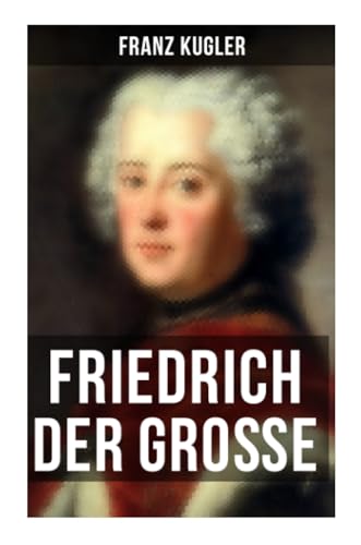 Friedrich der Große: Die bewegte Lebensgeschichte des Preußenkönigs Friedrich II.