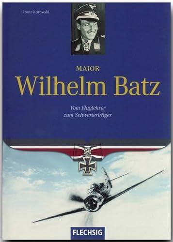 Ritterkreuzträger - Major Wilhelm Batz - Vom Fluglehrer zum Schwerterträger - FLECHSIG Verlag (Flechsig - Geschichte/Zeitgeschichte)