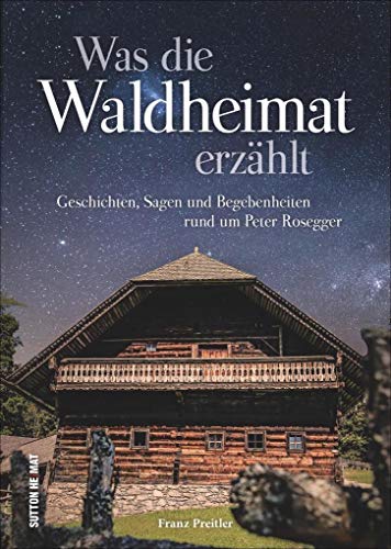 Was die Waldheimat erzählt, die schönsten Geschichten, Sagen und Begebenheiten rund um Peter Rosegger und die Waldheimat, mit zahlreichen Abbildungen (Sutton Sagen & Legenden) von Sutton