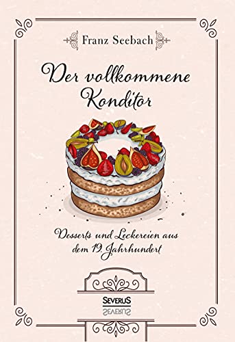 Der vollkommene Konditor: Desserts und Leckereien aus dem 19. Jahrhundert