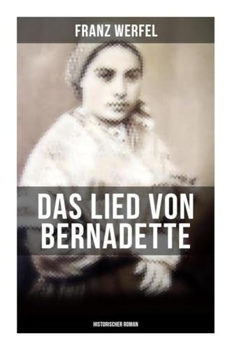 Das Lied von Bernadette (Historischer Roman): Das Wunder der Bernadette Soubirous von Lourdes - Bekannteste Heiligengeschichte des 20. Jahrhunderts