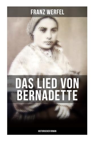 Das Lied von Bernadette (Historischer Roman): Das Wunder der Bernadette Soubirous von Lourdes - Bekannteste Heiligengeschichte des 20. Jahrhunderts