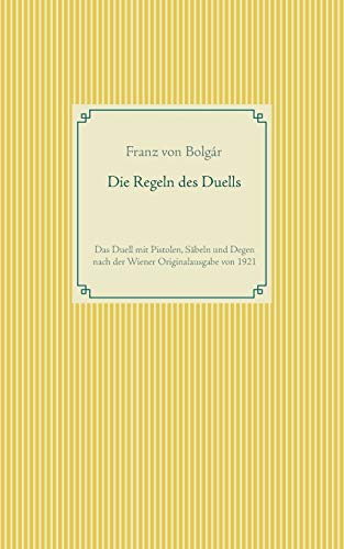 Die Regeln des Duells: Das Duell mit Pistolen, Säbeln und Degen nach der Wiener Originalausgabe von 1921