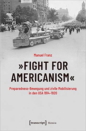 »Fight for Americanism« - Preparedness-Bewegung und zivile Mobilisierung in den USA 1914-1920 (Histoire, Bd. 186): Dissertationsschrift von transcript Verlag