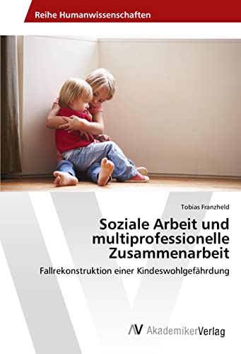 Soziale Arbeit und multiprofessionelle Zusammenarbeit: Fallrekonstruktion einer Kindeswohlgefährdung