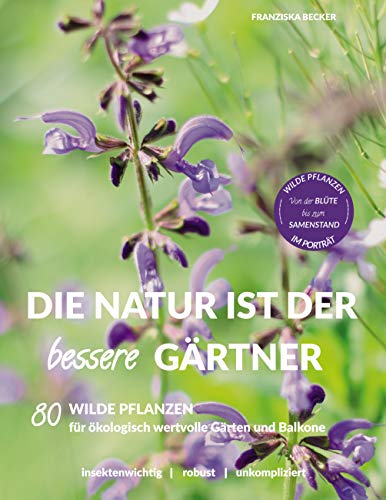Die Natur ist der bessere Gärtner: 80 Wilde Pflanzen für ökologisch wertvolle Gärten und Balkone von Books on Demand