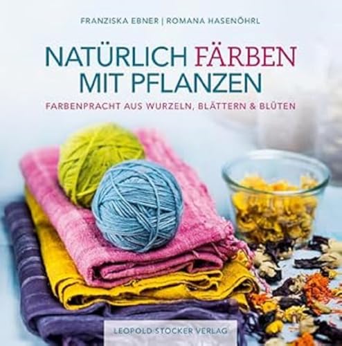 Natürlich färben mit Pflanzen: Farbenpracht aus Wurzeln, Blättern & Blüten