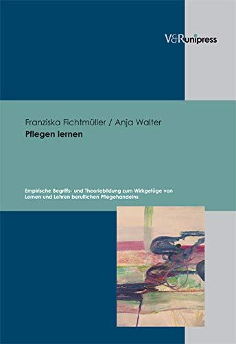 Pflegen lernen: Empirische Begriffs- und Theoriebildung zum Wirkgefüge von Lernen und Lehren beruflichen Pflegehandelns von V&R unipress