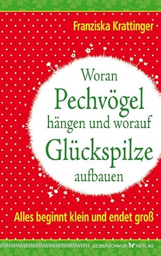 Woran Pechvögel hängen und worauf Glückspilze aufbauen: Alles beginnt klein und endet groß von Silberschnur Verlag Die G