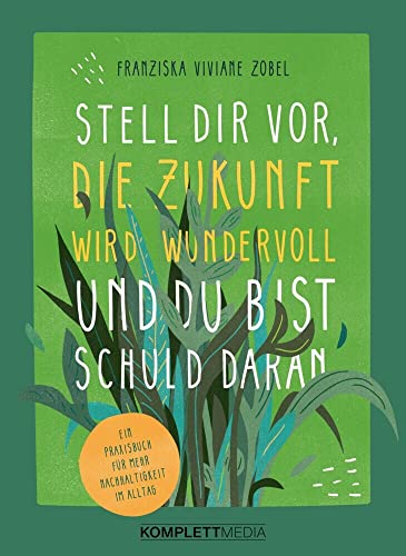 Stell dir vor, die Zukunft wird wundervoll und du bist schuld daran: Ein Praxisbuch für mehr Nachhaltigkeit im Alltag von Komplett-Media GmbH