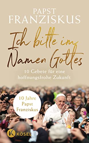 Ich bitte im Namen Gottes: 10 Gebete für eine hoffnungsfrohe Zukunft - 10 Jahre Papst Franziskus