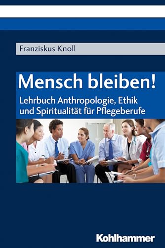 Mensch bleiben!: Lehrbuch Anthropologie, Ethik und Spiritualität für Pflegeberufe Mensch bleiben!: Lehrbuch Anthropologie, Ethik und Spiritualität für Pflegeberufe