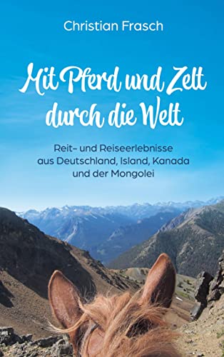 Mit Pferd und Zelt durch die Welt: Reit- und Reiseerlebnisse aus Deutschland, Island, Kanada und der Mongolei von Book on Demand
