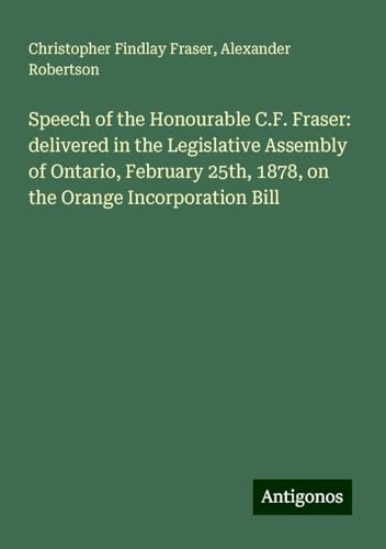 Speech of the Honourable C.F. Fraser: delivered in the Legislative Assembly of Ontario, February 25th, 1878, on the Orange Incorporation Bill von Antigonos Verlag