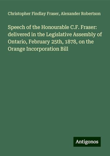Speech of the Honourable C.F. Fraser: delivered in the Legislative Assembly of Ontario, February 25th, 1878, on the Orange Incorporation Bill von Antigonos Verlag