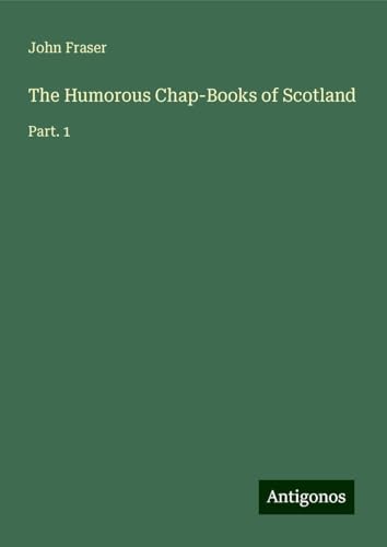 The Humorous Chap-Books of Scotland: Part. 1 von Antigonos Verlag