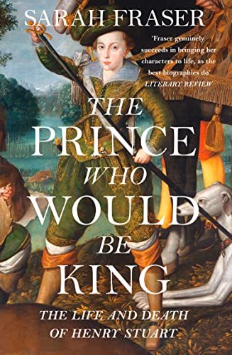 The Prince Who Would Be King: The Life and Death of Henry Stuart