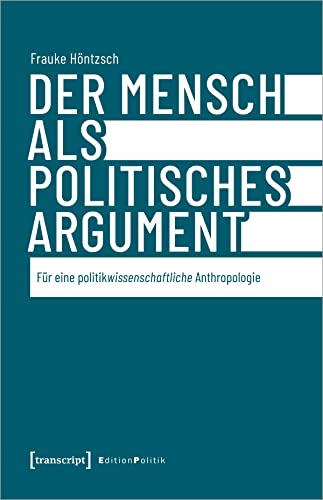 Der Mensch als politisches Argument: Für eine politikwissenschaftliche Anthropologie (Edition Politik) von transcript