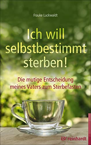 Ich will selbstbestimmt sterben!: Die mutige Entscheidung meines Vaters zum Sterbefasten Ich will selbstbestimmt sterben!: Die mutige Entscheidung meines Vaters zum Sterbefasten