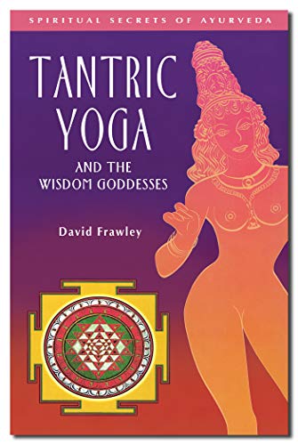 Tantric Yoga and the Wisdom Goddesses: Spiritual Secrets of Ayurveda Tantric Yoga and the Wisdom Goddesses: Spiritual Secrets of Ayurveda