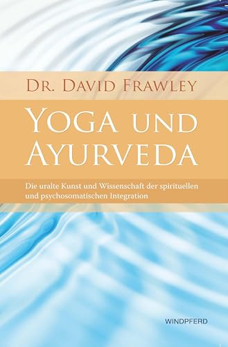 Yoga und Ayurveda: Die uralte Kunst und Wissenschaft der spirituellen und psychosomatischen Integration von Windpferd Verlagsges.