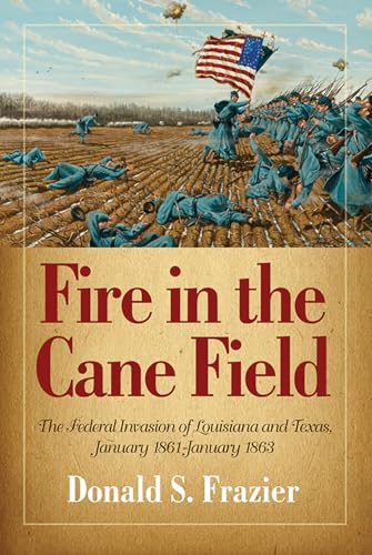 Fire in the Cane Field: The Federal Invasion of Louisiana and Texas, January 1861-January 1863