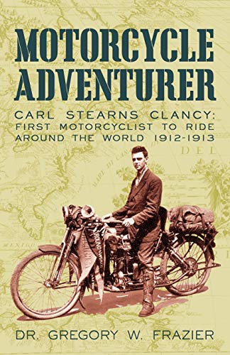 Motorcycle Adventurer: Carl Stearns Clancy: First Motorcyclist To Ride Around The World 1912-1913 Motorcycle Adventurer: Carl Stearns Clancy: First Motorcyclist To Ride Around The World 1912-1913