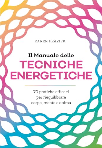 Il manuale delle tecniche energetiche. 70 pratiche efficaci per riequilibrare corpo, mente e anima