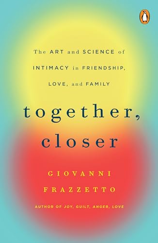 Together, Closer: The Art and Science of Intimacy in Friendship, Love, and Family