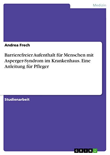 Barrierefreier Aufenthalt für Menschen mit Asperger-Syndrom im Krankenhaus. Eine Anleitung für Pfleger von GRIN Verlag
