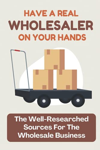 Have A Real Wholesaler On Your Hands: The Well-Researched Sources For The Wholesale Business: Find Your Products To Resell