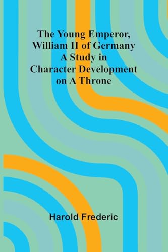 The Young Emperor, William II of Germany A Study in Character Development on a Throne von Alpha Edition