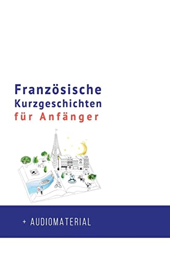 Französische Kurzgeschichten für Anfänger + AUDIOMATERIAL: Verbessere deine Lese- und Hörverständnis der französischen Sprache (Französische für Anfänger, Band 1)