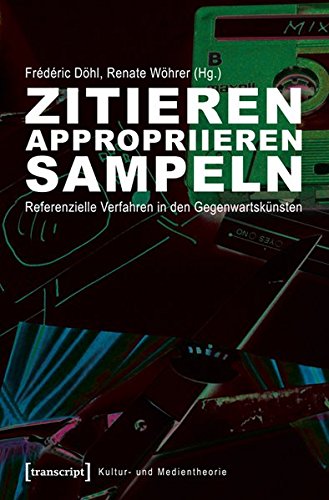 Zitieren, appropriieren, sampeln: Referenzielle Verfahren in den Gegenwartskünsten (Kultur- und Medientheorie) von transcript Verlag