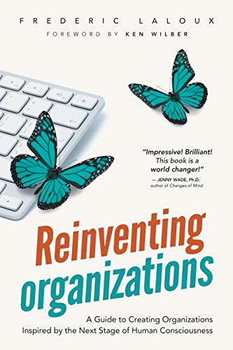 Reinventing Organizations: A Guide to Creating Organizations Inspired by the Next Stage in Human Consciousness: A Guide to Creating Organizations Inspired by the Next Stage of Human Consciousness