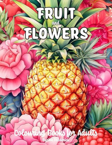 Fruit and Flowers: Colouring Books for Adults with Colorful Berry, Blooming Rose, Beautiful Garden, and Much More von Independently published