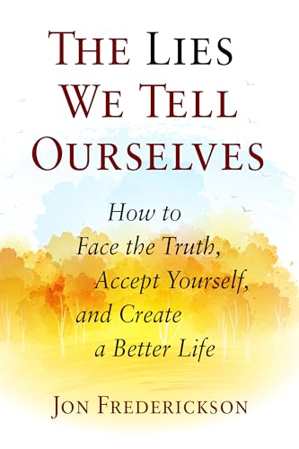 The Lies We Tell Ourselves: How to Face the Truth, Accept Yourself, and Create a Better Life