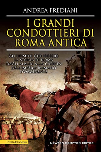 I grandi condottieri di Roma antica. Storia, segreti e battaglie. Gli uomini che fecero la storia di Roma dagli albori alla caduta dell'impero romano d'Occidente (I volti della storia)