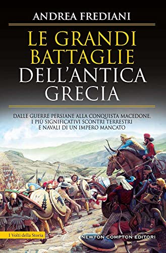 Le grandi battaglie dell'antica Grecia. Dalle guerre persiane alla conquista macedone, da Maratona a Cheronea, i più significativi scontri terrestri e ... di un impero mancato (I volti della storia)