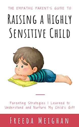 The Empathic Parent’s Guide to Raising a Highly Sensitive Child: Parenting Strategies I Learned to Understand and Nurture My Child's Gift