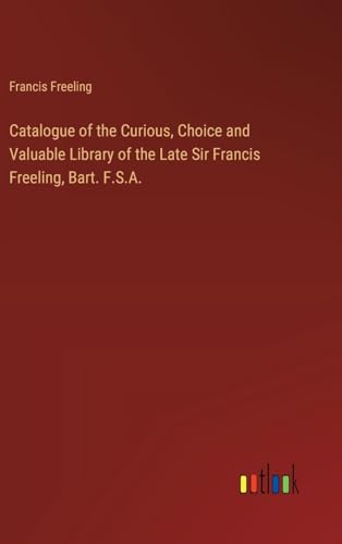 Catalogue of the Curious, Choice and Valuable Library of the Late Sir Francis Freeling, Bart. F.S.A. von Outlook Verlag
