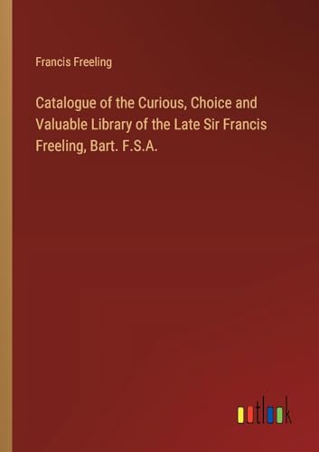 Catalogue of the Curious, Choice and Valuable Library of the Late Sir Francis Freeling, Bart. F.S.A. von Outlook Verlag